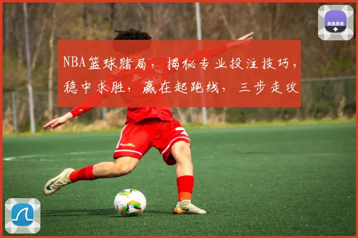 NBA篮球赌局，揭秘专业投注技巧，稳中求胜，赢在起跑线，三步走攻略，轻松驾驭