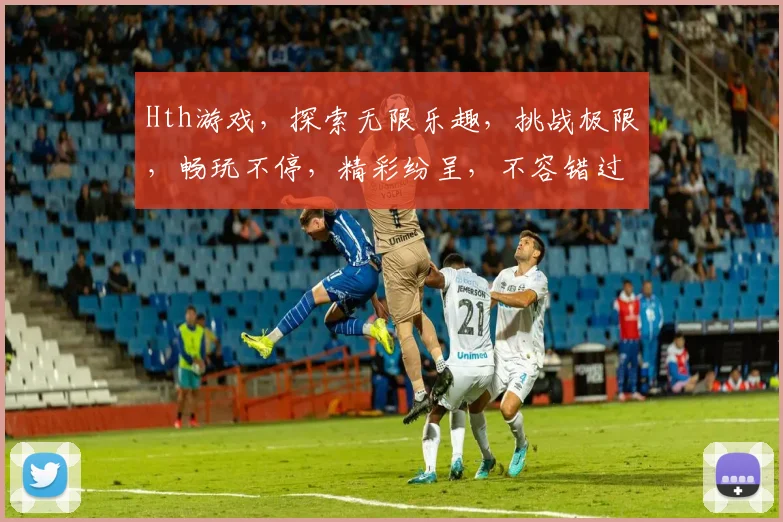 Hth游戏，探索无限乐趣，挑战极限，畅玩不停，精彩纷呈，不容错过