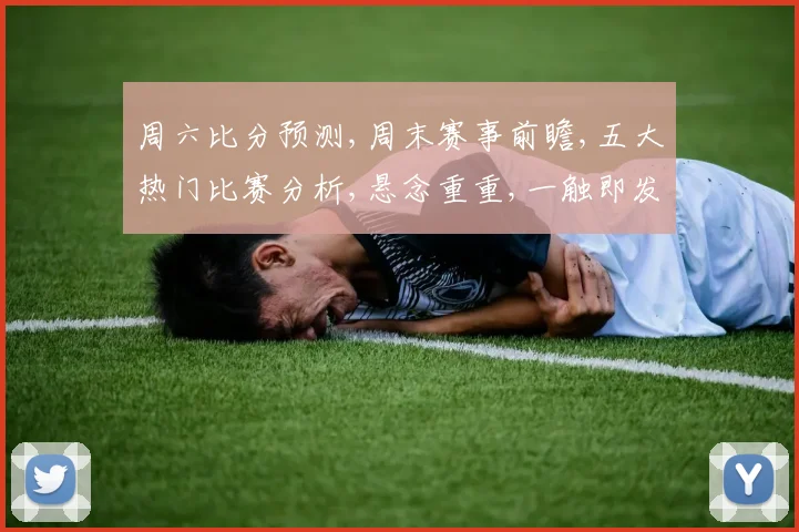 周六比分预测,周末赛事前瞻,五大热门比赛分析,悬念重重,一触即发,不容错过,